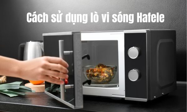 Cách sử dụng lò vi sóng Hafele
