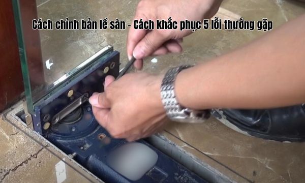 Cách chỉnh bản lề sàn - Cách khắc phục 5 lỗi thường gặp