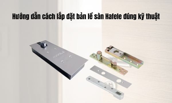 Hướng dẫn cách lắp đặt bản lề sàn Hafele đúng kỹ thuật