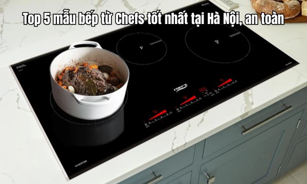 Top 5 mẫu bếp từ Chefs tốt nhất tại Hà Nội, an toàn