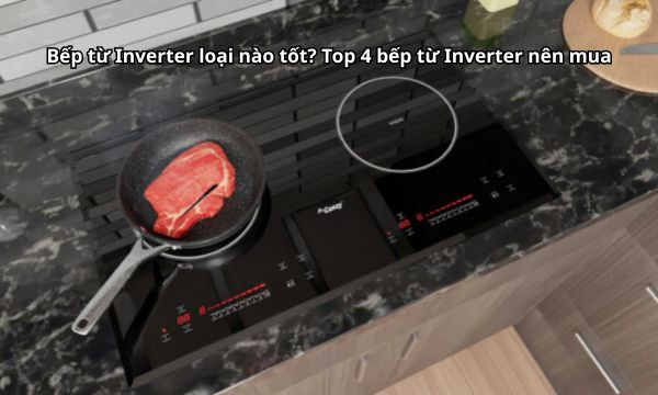 Bếp từ Inverter loại nào tốt ? Top 4 bếp từ Inverter nên mua