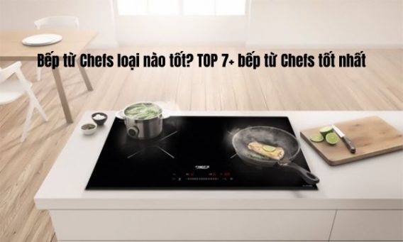 Bếp từ Chefs loại nào tốt? TOP 7+ bếp từ Chefs tốt nhất