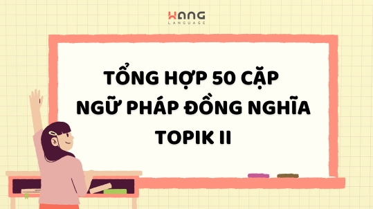 Tong hop 50 cap ngu phap tieng Han dong nghia trong topik II