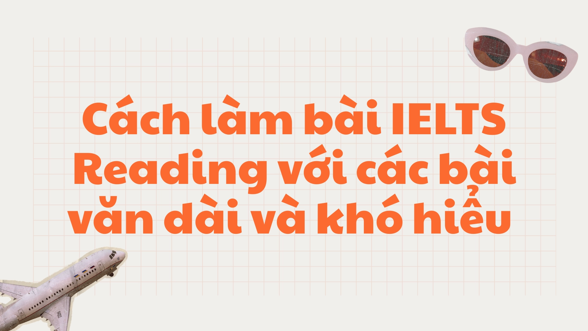 Cách làm bài IELTS Reading khi gặp bài đọc dài và khó hiểu 69 làm bài IELTS Reading với các bài văn dài và khó