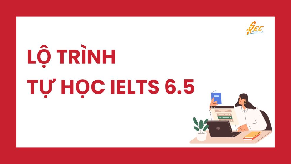 Lộ Trình Tự Học IELTS 6.5 Cho Người Mới Bắt Đầu – Hướng Dẫn Chi Tiết Từng Giai Đoạn Lộ trình tự học IELTS 6.5
