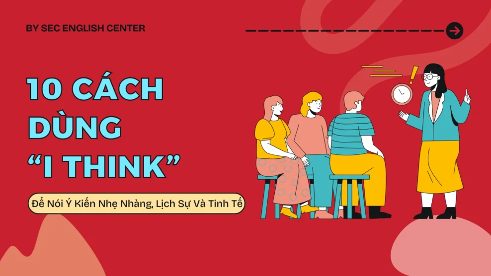 10 Cách Dùng “I Think” Để Nói Ý Kiến Nhẹ Nhàng, Lịch Sự Và Tinh Tế Nói Ý Kiến