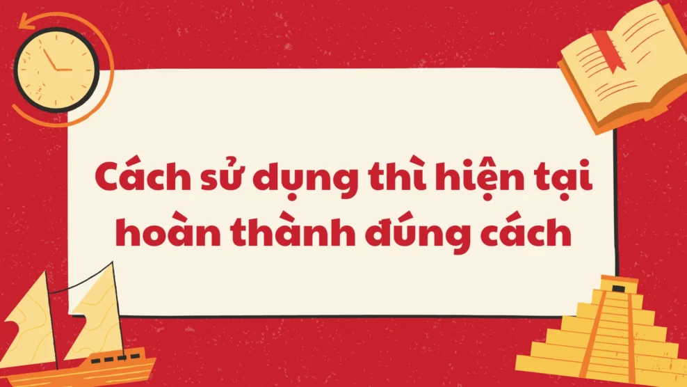 Cách sử dụng thì hiện tại hoàn thành đúng cách