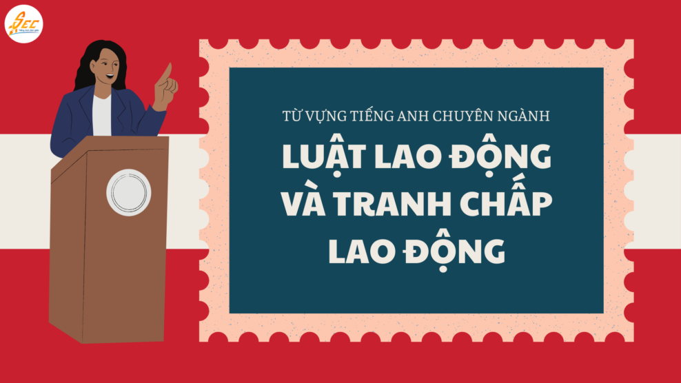 Luật lao động và tranh chấp lao động – Từ vựng tiếng Anh chuyên ngành đầy đủ, ứng dụng thực tế 2026 Luật lao động và tranh chấp lao động