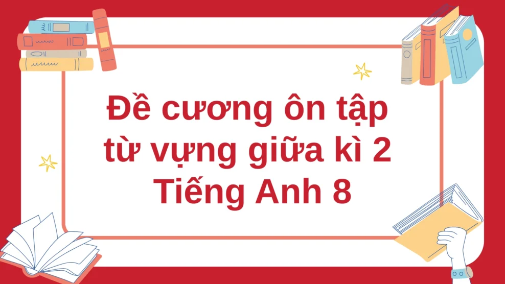 Đề cương ôn tập từ vựng giữa kì 2 Tiếng Anh 8