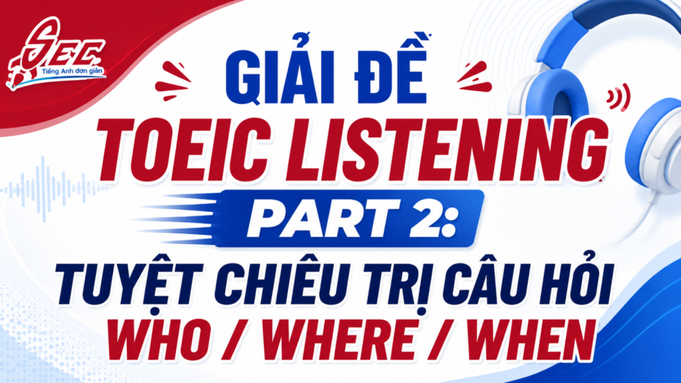 Giải đề TOEIC Listening Part 2: Tuyệt chiêu trị câu hỏi Who / Where / When TOEIC
