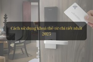 Cách sử dụng khoá thẻ từ chi tiết nhất 2025