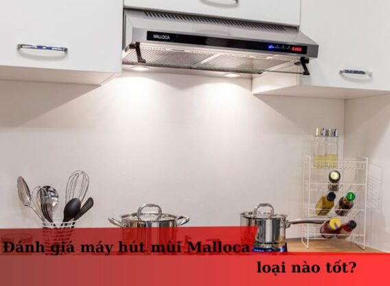 Đánh giá máy hút mùi Malloca loại nào tốt