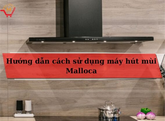 Hướng dẫn cách sử dụng máy hút mùi Malloca