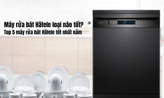 Máy rửa bát Häfele loại nào tốt Top 5 máy rửa bát Häfele tốt nhất năm