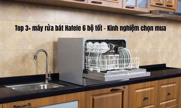 Top 3+ máy rửa bát Hafele 6 bộ tốt - Kinh nghiệm chọn mua