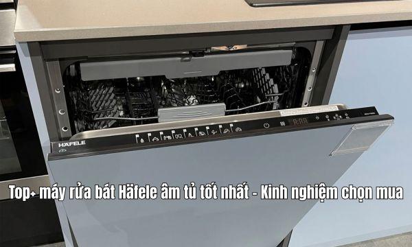 Top+ máy rửa bát Häfele âm tủ tốt nhất - Kinh nghiệm chọn mua
